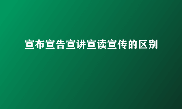 宣布宣告宣讲宣读宣传的区别