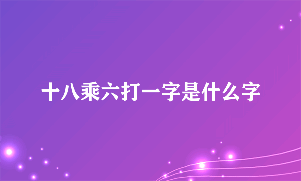 十八乘六打一字是什么字