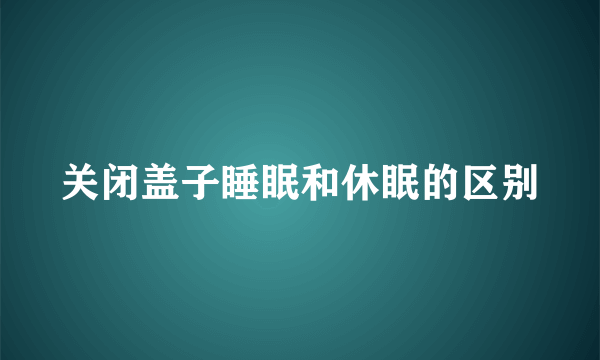关闭盖子睡眠和休眠的区别