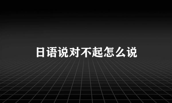 日语说对不起怎么说