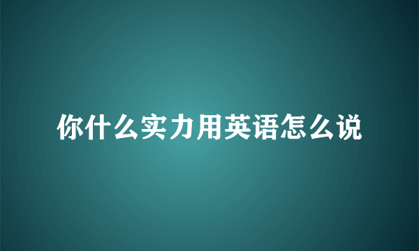 你什么实力用英语怎么说