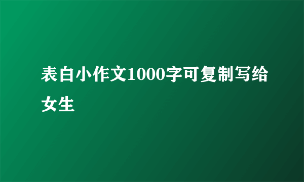 表白小作文1000字可复制写给女生