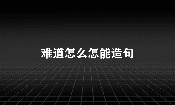 难道怎么怎能造句