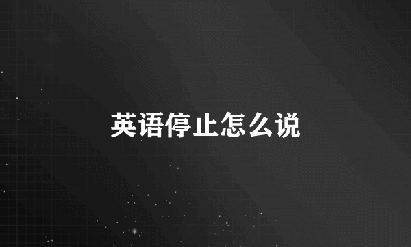英语停止怎么说