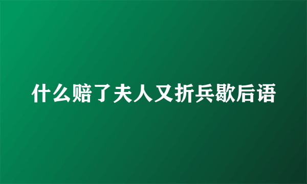 什么赔了夫人又折兵歇后语