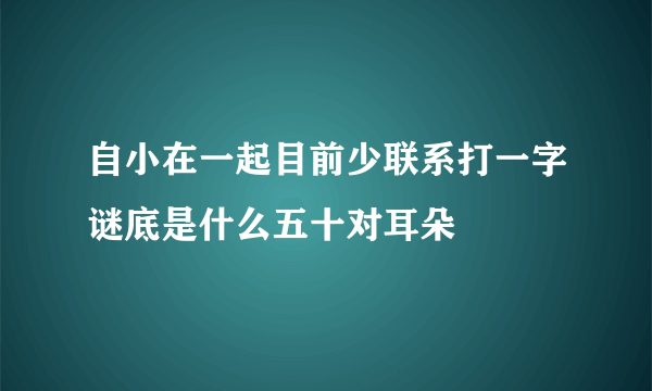 自小在一起目前少联系打一字谜底是什么五十对耳朵