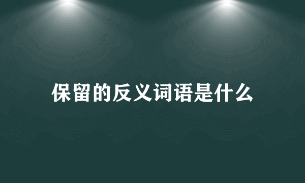 保留的反义词语是什么