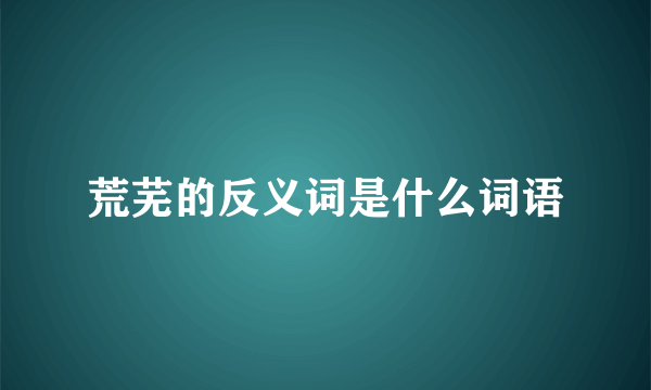 荒芜的反义词是什么词语