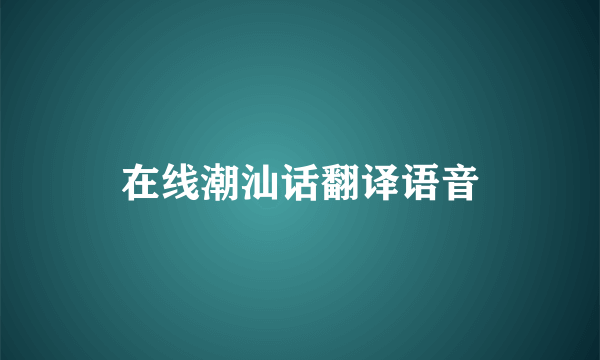 在线潮汕话翻译语音