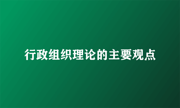 行政组织理论的主要观点