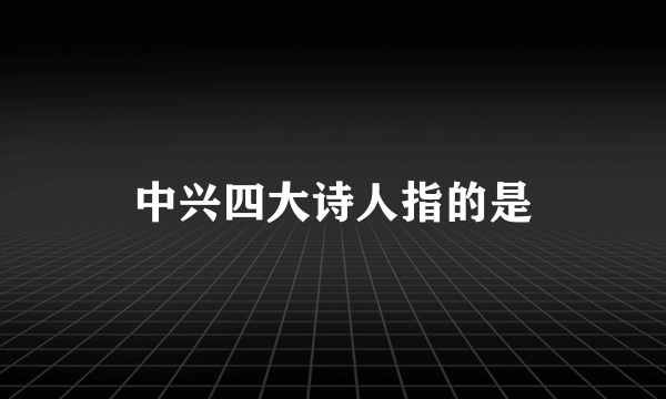 中兴四大诗人指的是