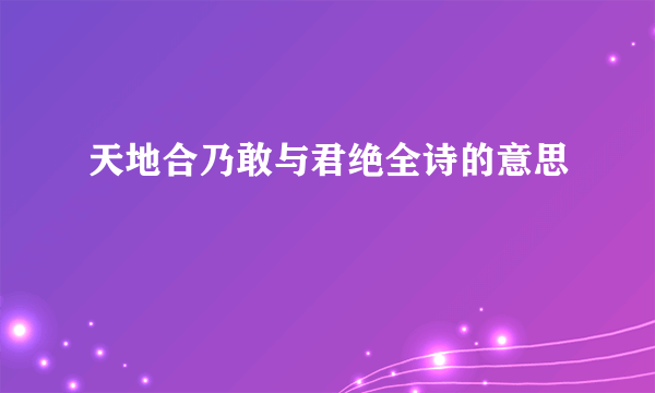 天地合乃敢与君绝全诗的意思