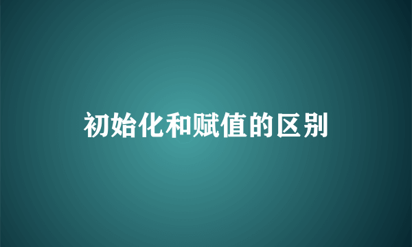 初始化和赋值的区别