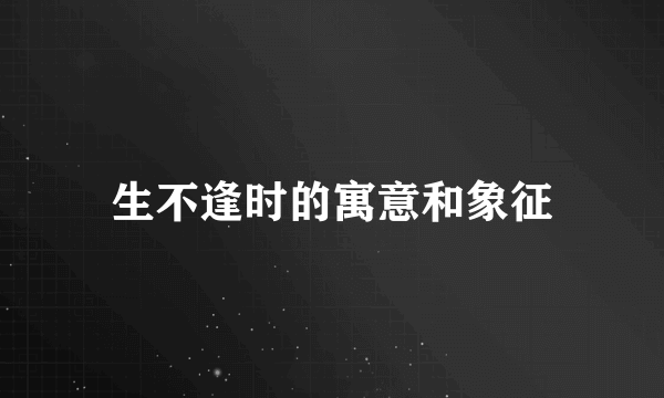 生不逢时的寓意和象征