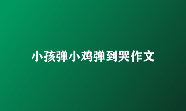 小孩弹小鸡弹到哭作文