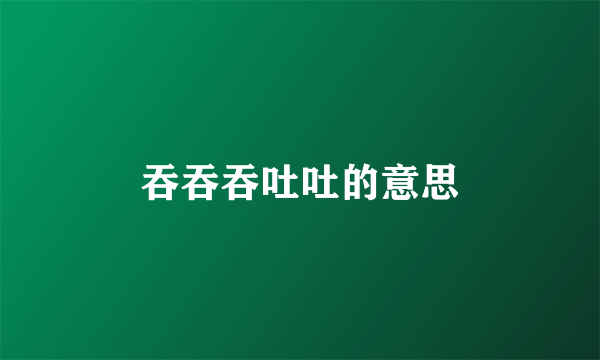 吞吞吞吐吐的意思
