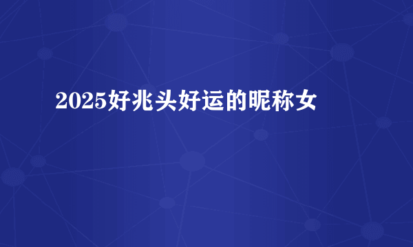 2025好兆头好运的昵称女