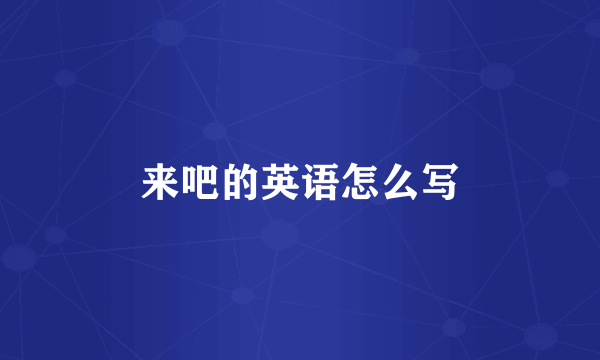 来吧的英语怎么写