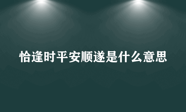 恰逢时平安顺遂是什么意思