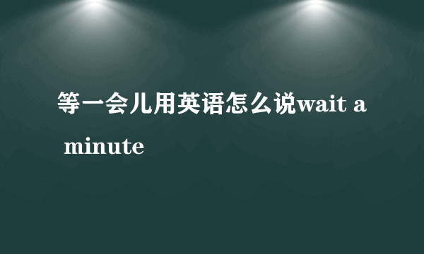 等一会儿用英语怎么说wait a minute