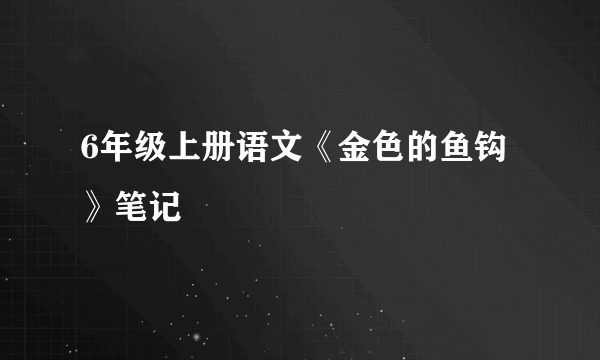 6年级上册语文《金色的鱼钩》笔记