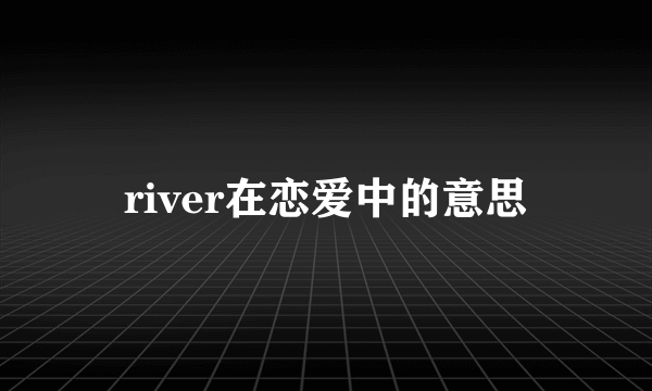river在恋爱中的意思