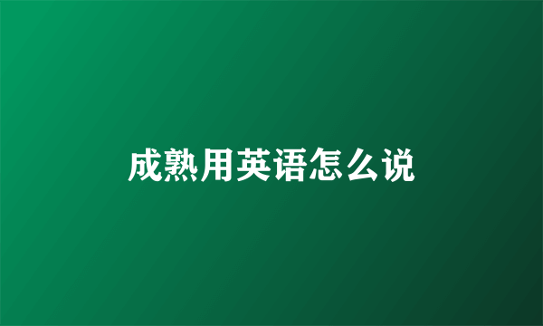 成熟用英语怎么说