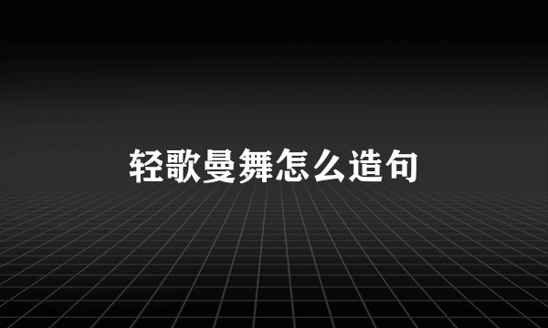 轻歌曼舞怎么造句