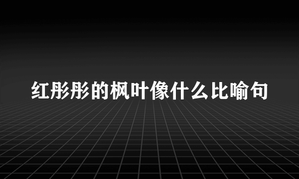 红彤彤的枫叶像什么比喻句
