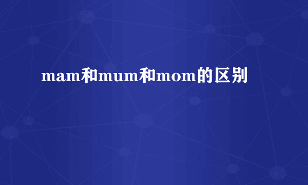 mam和mum和mom的区别
