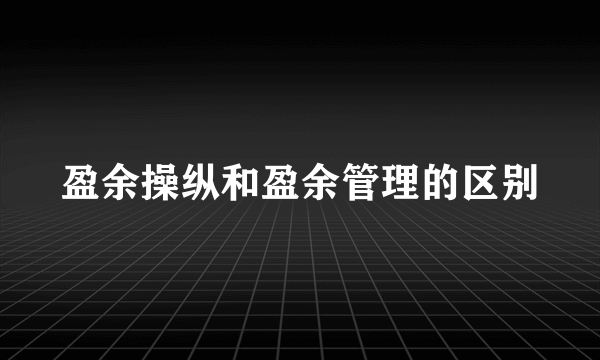 盈余操纵和盈余管理的区别