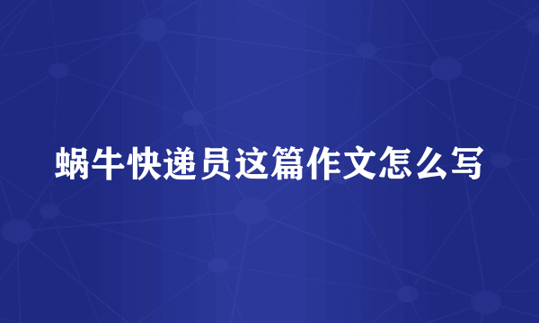 蜗牛快递员这篇作文怎么写