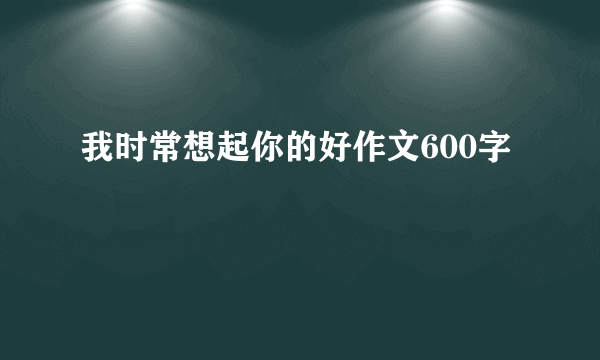 我时常想起你的好作文600字