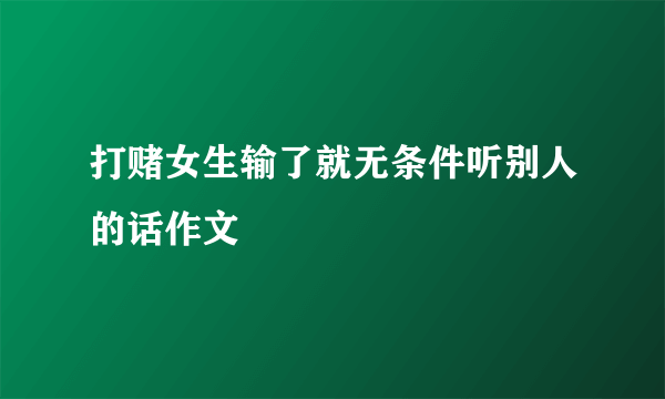打赌女生输了就无条件听别人的话作文