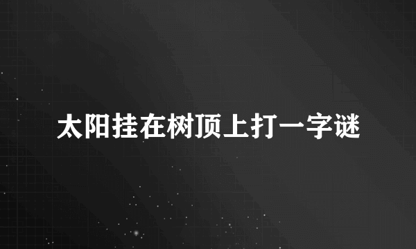 太阳挂在树顶上打一字谜