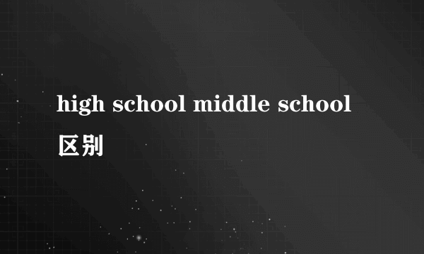 high school middle school 区别