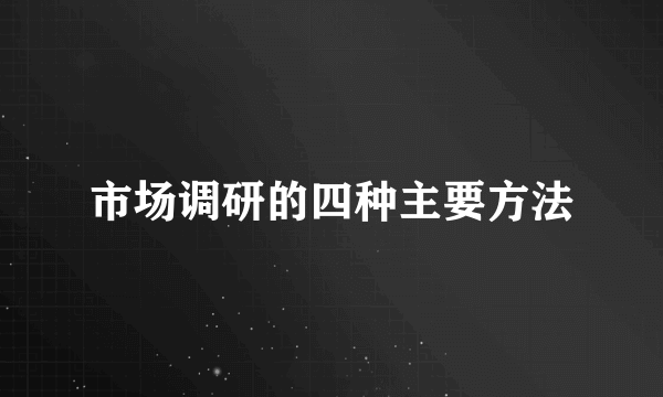 市场调研的四种主要方法