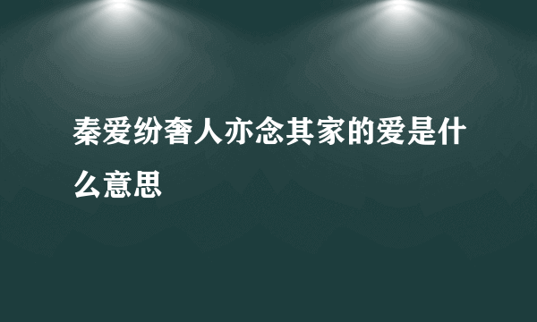 秦爱纷奢人亦念其家的爱是什么意思