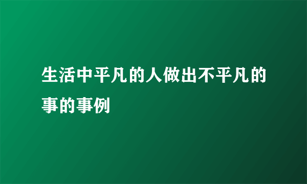 生活中平凡的人做出不平凡的事的事例