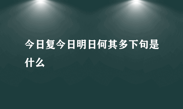 今日复今日明日何其多下句是什么