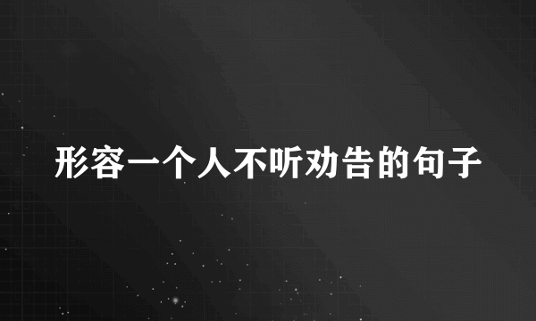 形容一个人不听劝告的句子