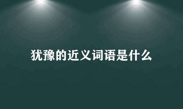 犹豫的近义词语是什么