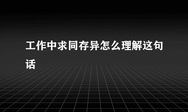 工作中求同存异怎么理解这句话