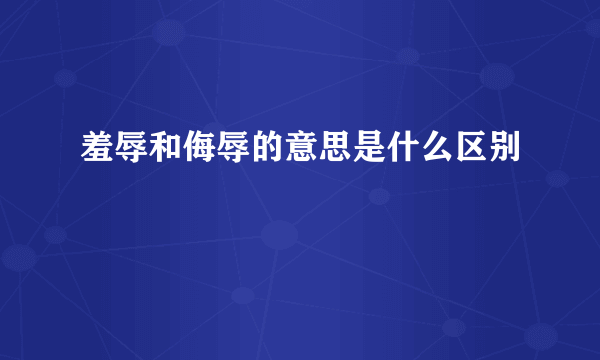 羞辱和侮辱的意思是什么区别