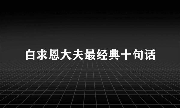 白求恩大夫最经典十句话