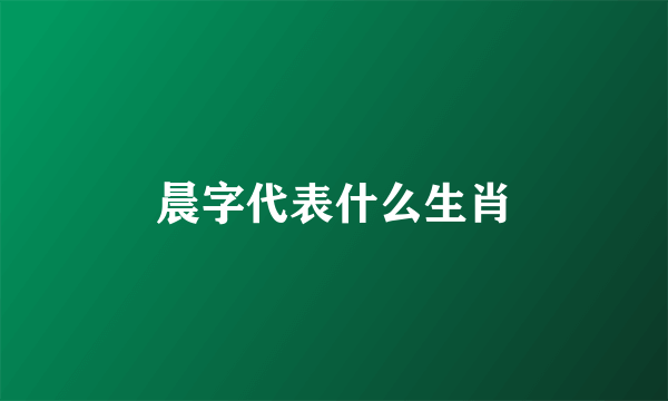 晨字代表什么生肖