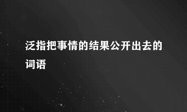 泛指把事情的结果公开出去的词语