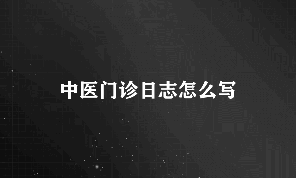 中医门诊日志怎么写