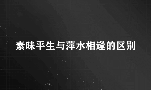 素昧平生与萍水相逢的区别