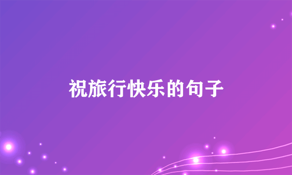 祝旅行快乐的句子